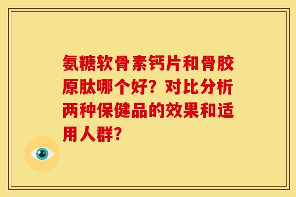 氨糖软骨素钙片和骨胶原肽哪个好？对比分析两种保健品的效果和适用人群？