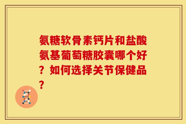 氨糖软骨素钙片和盐酸氨基葡萄糖胶囊哪个好？如何选择关节保健品？