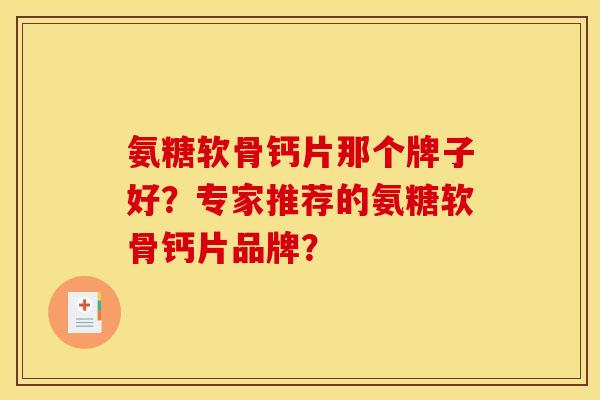 氨糖软骨钙片那个牌子好？专家推荐的氨糖软骨钙片品牌？
