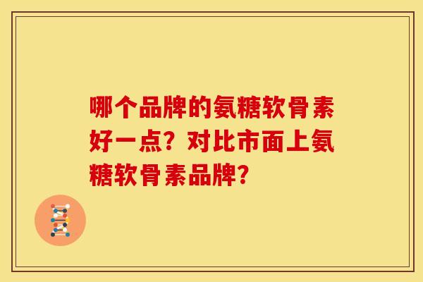 哪个品牌的氨糖软骨素好一点？对比市面上氨糖软骨素品牌？