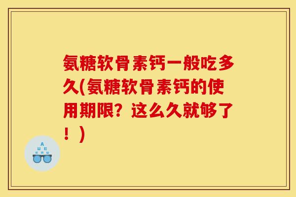 氨糖软骨素钙一般吃多久(氨糖软骨素钙的使用期限？这么久就够了！)