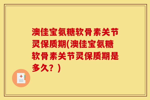 澳佳宝氨糖软骨素关节灵保质期(澳佳宝氨糖软骨素关节灵保质期是多久？)