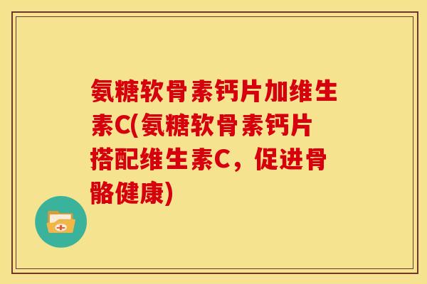 氨糖软骨素钙片加维生素C(氨糖软骨素钙片搭配维生素C，促进骨骼健康)