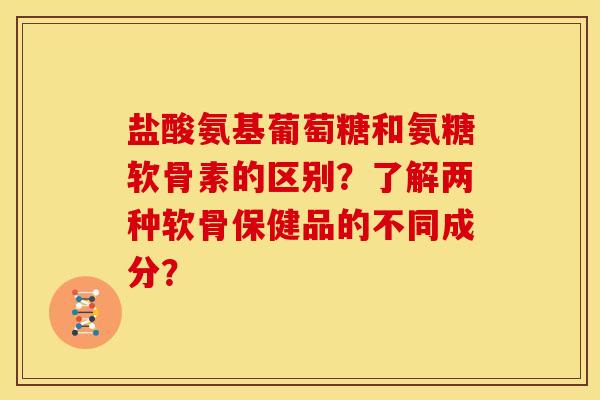 盐酸氨基葡萄糖和氨糖软骨素的区别？了解两种软骨保健品的不同成分？