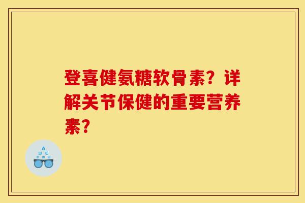 登喜健氨糖软骨素？详解关节保健的重要营养素？