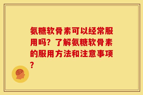 氨糖软骨素可以经常服用吗？了解氨糖软骨素的服用方法和注意事项？