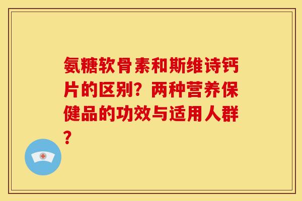 氨糖软骨素和斯维诗钙片的区别？两种营养保健品的功效与适用人群？