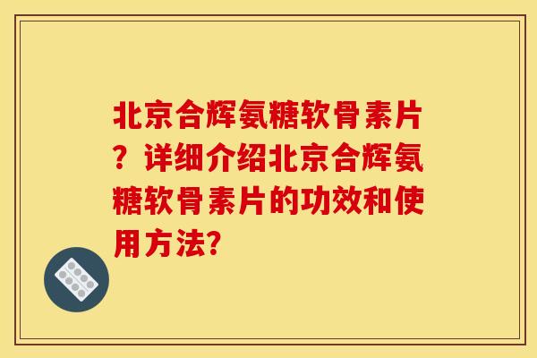 北京合辉氨糖软骨素片？详细介绍北京合辉氨糖软骨素片的功效和使用方法？