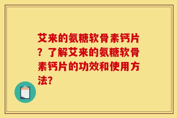 艾来的氨糖软骨素钙片？了解艾来的氨糖软骨素钙片的功效和使用方法？