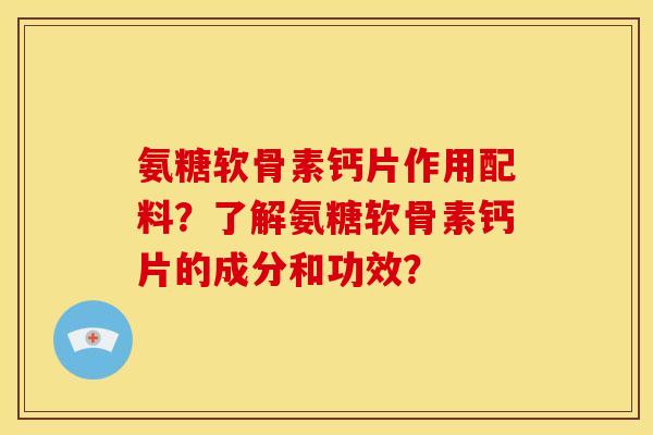 氨糖软骨素钙片作用配料？了解氨糖软骨素钙片的成分和功效？