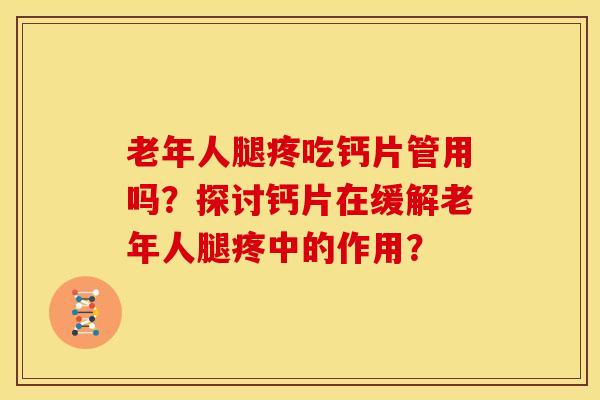 老年人腿疼吃钙片管用吗？探讨钙片在缓解老年人腿疼中的作用？