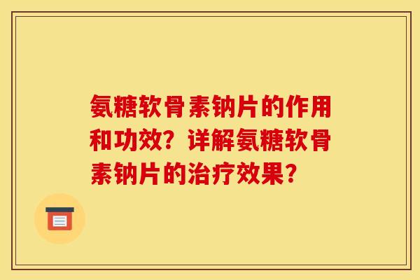 氨糖软骨素钠片的作用和功效？详解氨糖软骨素钠片的治疗效果？