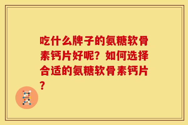 吃什么牌子的氨糖软骨素钙片好呢？如何选择合适的氨糖软骨素钙片？