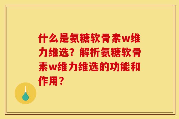 什么是氨糖软骨素w维力维选？解析氨糖软骨素w维力维选的功能和作用？