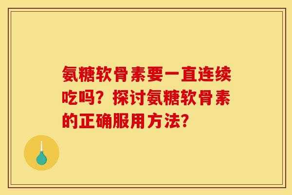 氨糖软骨素要一直连续吃吗？探讨氨糖软骨素的正确服用方法？
