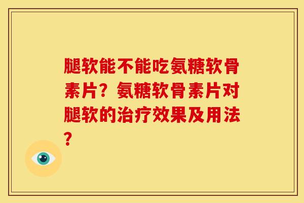 腿软能不能吃氨糖软骨素片？氨糖软骨素片对腿软的治疗效果及用法？