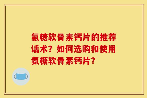 氨糖软骨素钙片的推荐话术？如何选购和使用氨糖软骨素钙片？