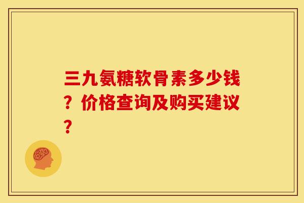三九氨糖软骨素多少钱？价格查询及购买建议？
