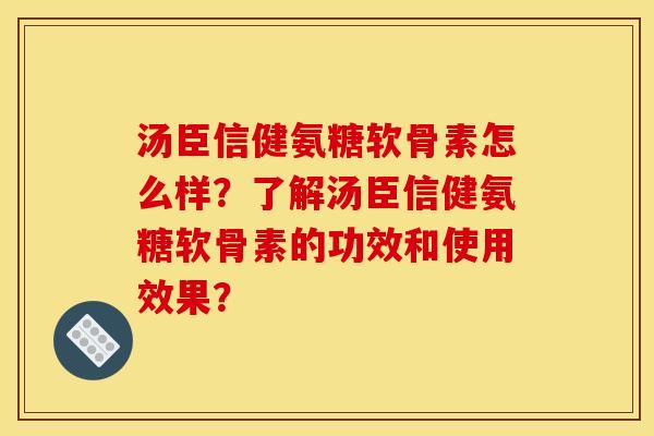 汤臣信健氨糖软骨素怎么样？了解汤臣信健氨糖软骨素的功效和使用效果？