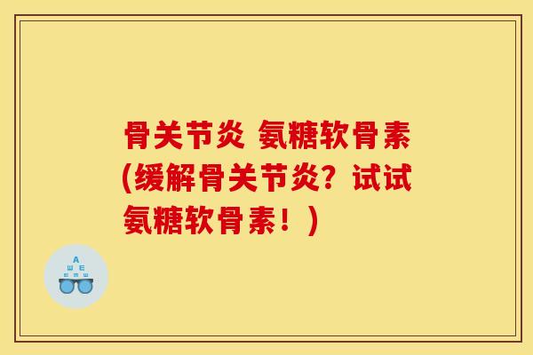 骨关节炎 氨糖软骨素(缓解骨关节炎？试试氨糖软骨素！)