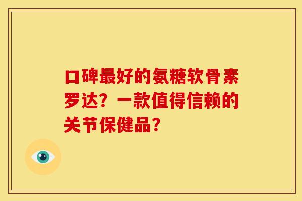 口碑最好的氨糖软骨素罗达？一款值得信赖的关节保健品？