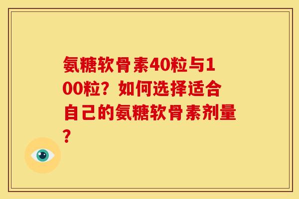 氨糖软骨素40粒与100粒？如何选择适合自己的氨糖软骨素剂量？