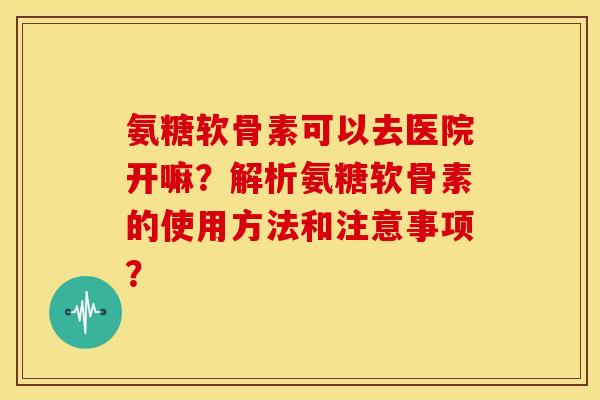 氨糖软骨素可以去医院开嘛？解析氨糖软骨素的使用方法和注意事项？