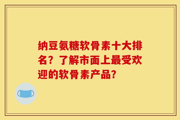 纳豆氨糖软骨素十大排名？了解市面上最受欢迎的软骨素产品？