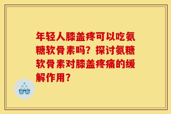 年轻人膝盖疼可以吃氨糖软骨素吗？探讨氨糖软骨素对膝盖疼痛的缓解作用？