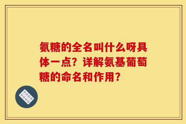 氨糖的全名叫什么呀具体一点？详解氨基葡萄糖的命名和作用？