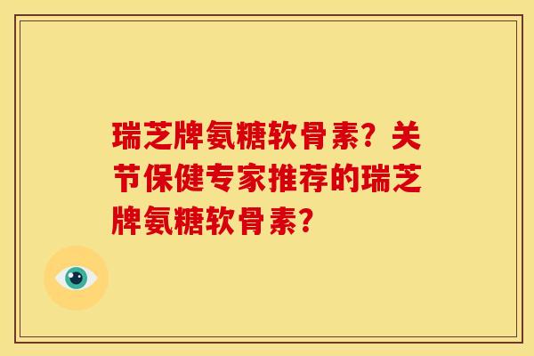 瑞芝牌氨糖软骨素？关节保健专家推荐的瑞芝牌氨糖软骨素？