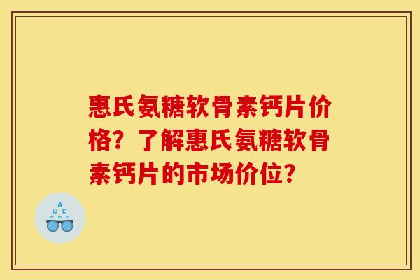 惠氏氨糖软骨素钙片价格？了解惠氏氨糖软骨素钙片的市场价位？