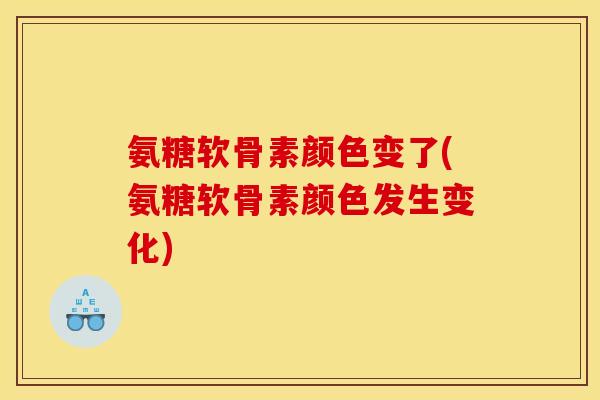 氨糖软骨素颜色变了(氨糖软骨素颜色发生变化)