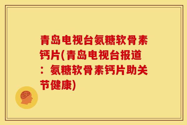 青岛电视台氨糖软骨素钙片(青岛电视台报道：氨糖软骨素钙片助关节健康)