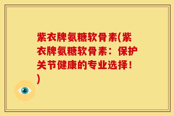 紫衣牌氨糖软骨素(紫衣牌氨糖软骨素：保护关节健康的专业选择！)
