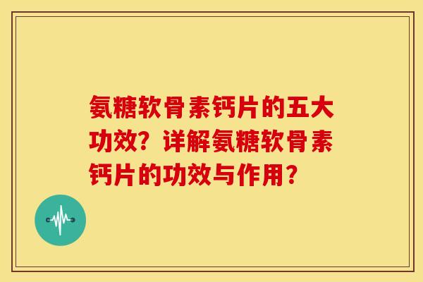 氨糖软骨素钙片的五大功效？详解氨糖软骨素钙片的功效与作用？