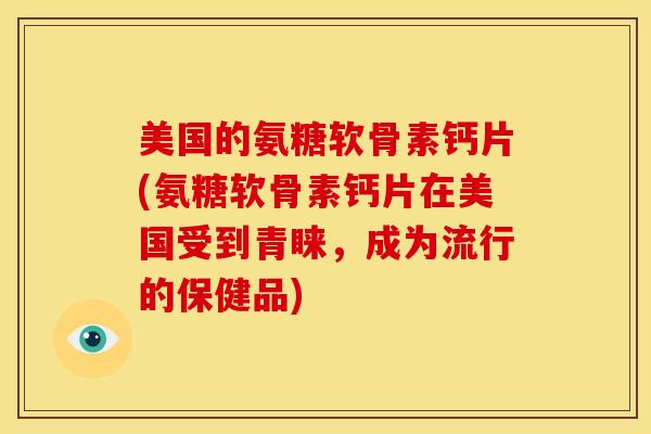 美国的氨糖软骨素钙片(氨糖软骨素钙片在美国受到青睐，成为流行的保健品)