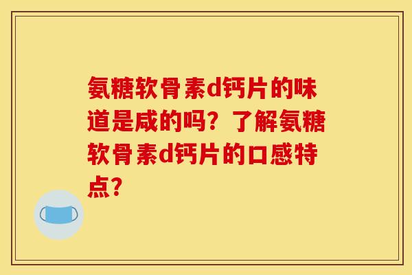 氨糖软骨素d钙片的味道是咸的吗？了解氨糖软骨素d钙片的口感特点？