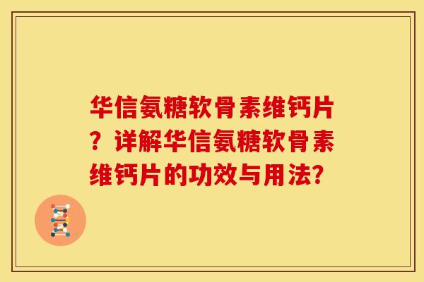 华信氨糖软骨素维钙片？详解华信氨糖软骨素维钙片的功效与用法？