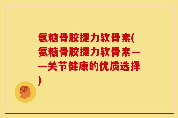 氨糖骨胶捷力软骨素(氨糖骨胶捷力软骨素——关节健康的优质选择)