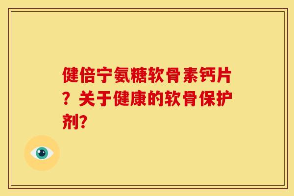 健倍宁氨糖软骨素钙片？关于健康的软骨保护剂？