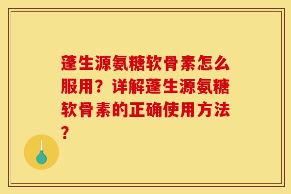 蓬生源氨糖软骨素怎么服用？详解蓬生源氨糖软骨素的正确使用方法？