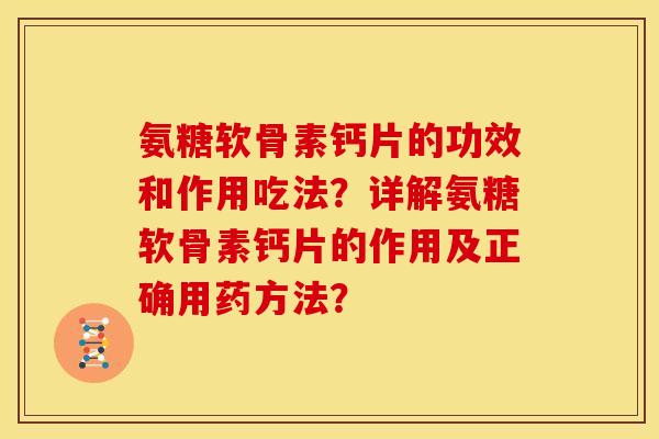 氨糖软骨素钙片的功效和作用吃法？详解氨糖软骨素钙片的作用及正确用药方法？