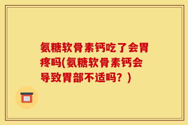 氨糖软骨素钙吃了会胃疼吗(氨糖软骨素钙会导致胃部不适吗？)