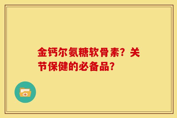 金钙尔氨糖软骨素？关节保健的必备品？