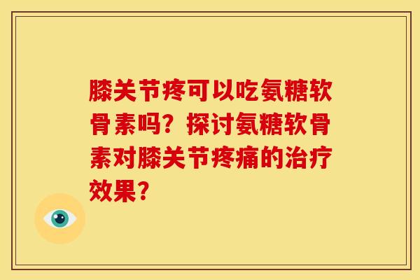 膝关节疼可以吃氨糖软骨素吗？探讨氨糖软骨素对膝关节疼痛的治疗效果？