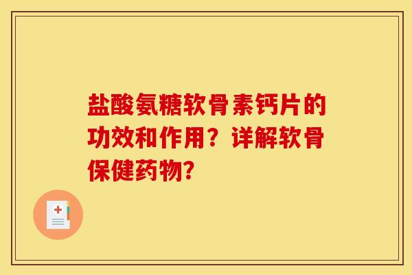 盐酸氨糖软骨素钙片的功效和作用？详解软骨保健药物？-第1张图片-关节骑士