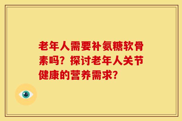 老年人需要补氨糖软骨素吗？探讨老年人关节健康的营养需求？