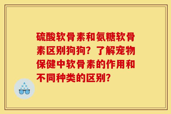 硫酸软骨素和氨糖软骨素区别狗狗？了解宠物保健中软骨素的作用和不同种类的区别？