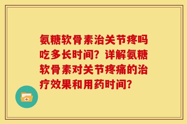 氨糖软骨素治关节疼吗吃多长时间？详解氨糖软骨素对关节疼痛的治疗效果和用药时间？